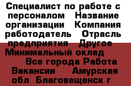 Специалист по работе с персоналом › Название организации ­ Компания-работодатель › Отрасль предприятия ­ Другое › Минимальный оклад ­ 18 000 - Все города Работа » Вакансии   . Амурская обл.,Благовещенск г.